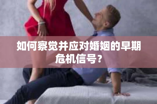 如何察觉并应对婚姻的早期危机信号？