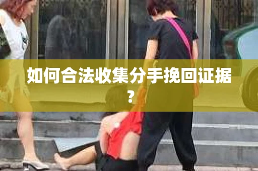 如何合法收集分手挽回证据？