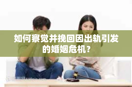 如何察觉并挽回因出轨引发的婚姻危机? 如何察觉并挽回因出轨引发的婚姻危机?