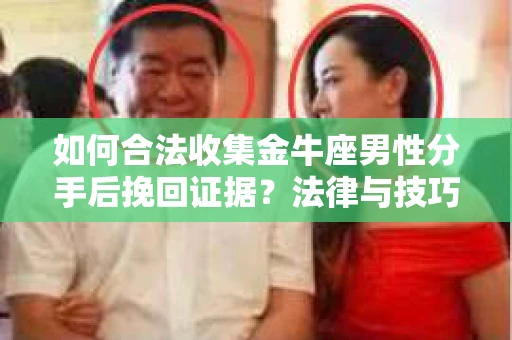 如何合法收集金牛座男性分手后挽回证据?法律与技巧的双重指导 如何合法收集金牛座男性分手后挽回证据?法律与技巧的双重指导