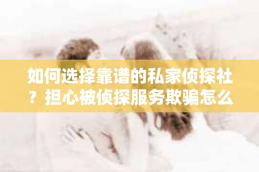 如何选择靠谱的私家侦探社？担心被侦探服务欺骗怎么办？