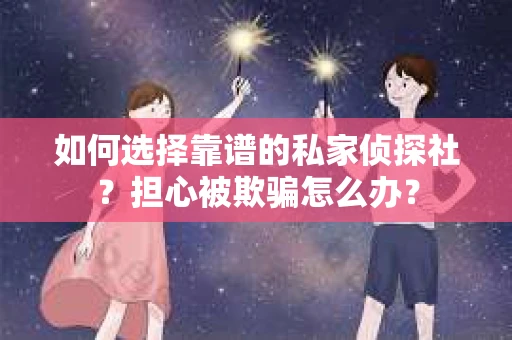 如何选择靠谱的私家侦探社？担心被欺骗怎么办？