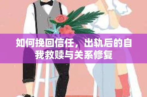 如何挽回信任，出轨后的自我救赎与关系修复