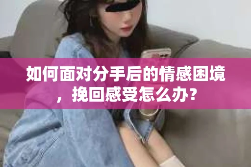如何面对分手后的情感困境，挽回感受怎么办？