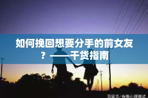 如何挽回想要分手的前女友？——干货指南
