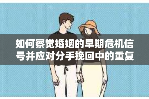 如何察觉婚姻的早期危机信号并应对分手挽回中的重复错误？