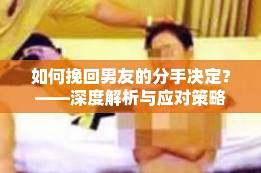 如何挽回男友的分手决定？——深度解析与应对策略