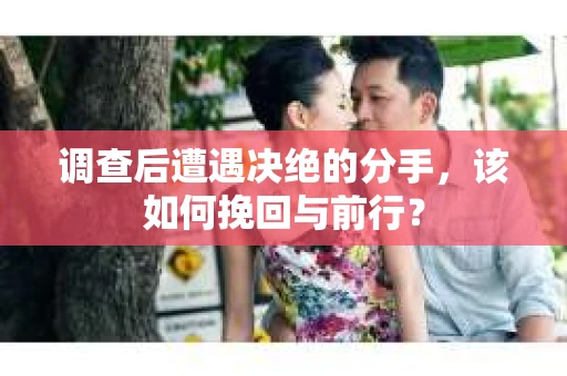 调查后遭遇决绝的分手，该如何挽回与前行？