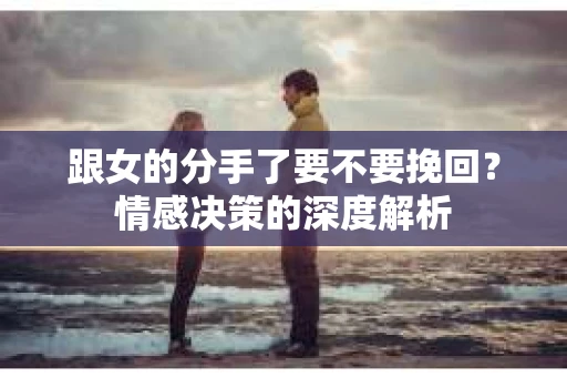 跟女的分手了要不要挽回？情感决策的深度解析