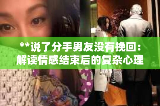 **说了分手男友没有挽回：解读情感结束后的复杂心理与现实**