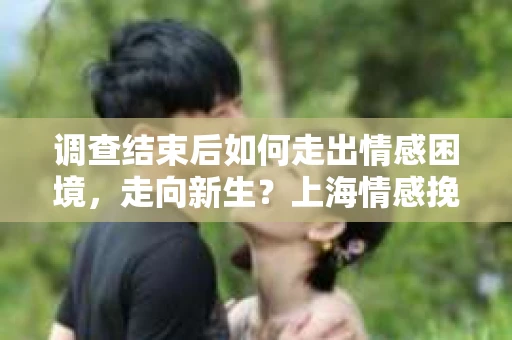 调查结束后如何走出情感困境，走向新生？上海情感挽回婚姻公司给出的专业建议
