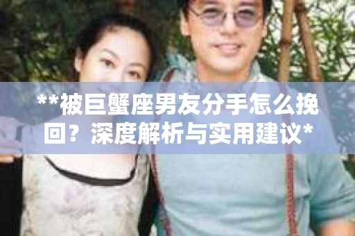 **被巨蟹座男友分手怎么挽回？深度解析与实用建议**