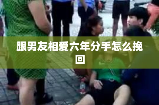 跟男友相爱六年分手怎么挽回