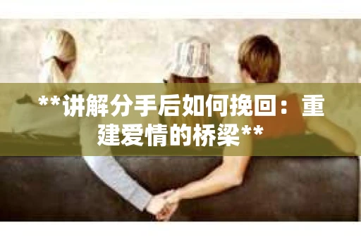 **讲解分手后如何挽回：重建爱情的桥梁**