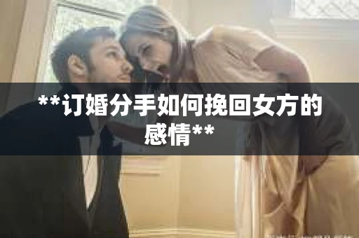 **订婚分手如何挽回女方的感情**