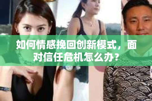 如何情感挽回创新模式，面对信任危机怎么办？