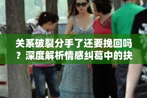 关系破裂分手了还要挽回吗？深度解析情感纠葛中的抉择