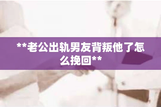 **老公出轨男友背叛他了怎么挽回**