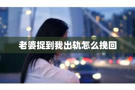 老婆捉到我出轨怎么挽回
