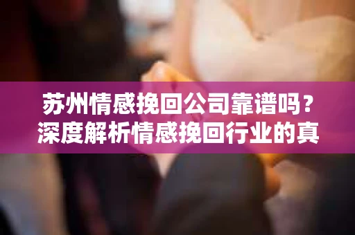 苏州情感挽回公司靠谱吗？深度解析情感挽回行业的真实面貌