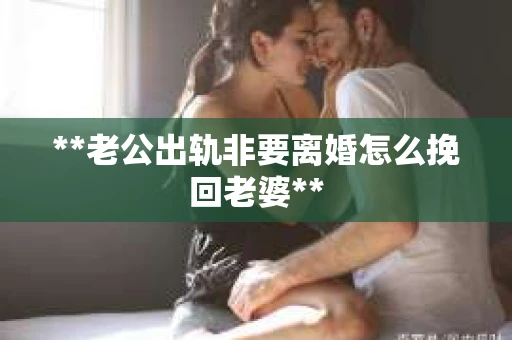 **老公出轨非要离婚怎么挽回老婆**