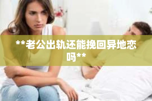 **老公出轨还能挽回异地恋吗**