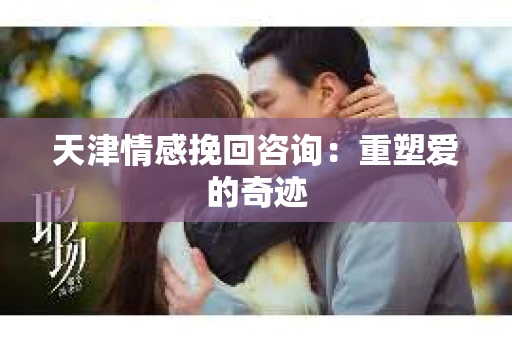 天津情感挽回咨询：重塑爱的奇迹