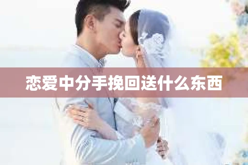 恋爱中分手挽回送什么东西 恋爱中分手挽回送什么东西