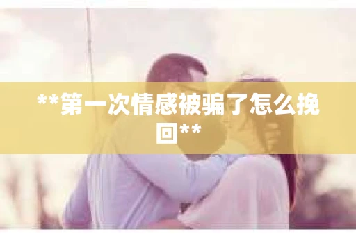 **第一次情感被骗了怎么挽回**
