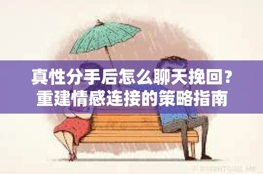 真性分手后怎么聊天挽回？重建情感连接的策略指南