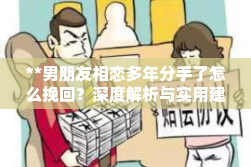 **男朋友相恋多年分手了怎么挽回？深度解析与实用建议**