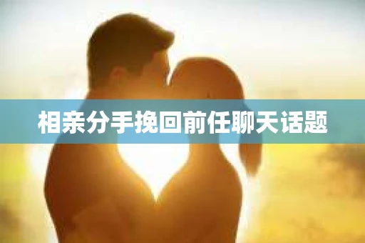 相亲分手挽回前任聊天话题 相亲分手挽回前任聊天话题