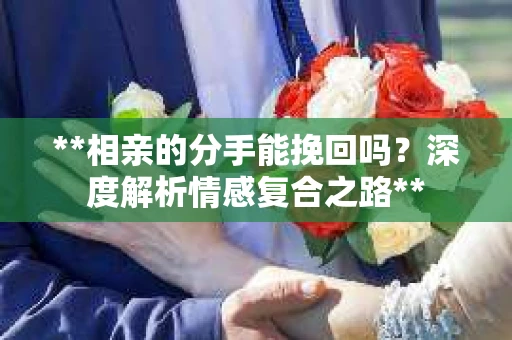 **相亲的分手能挽回吗？深度解析情感复合之路**