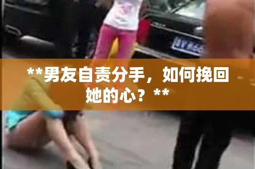 **男友自责分手，如何挽回她的心？**