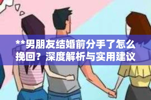 **男朋友结婚前分手了怎么挽回？深度解析与实用建议**