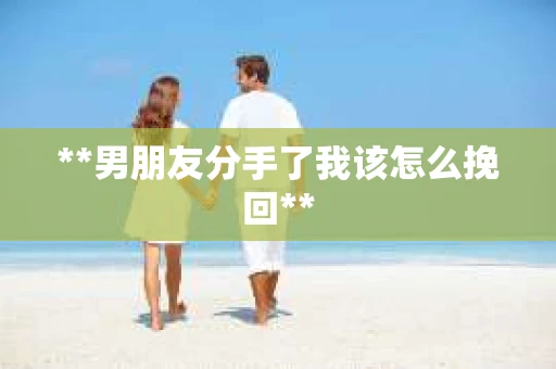 **男朋友分手了我该怎么挽回**