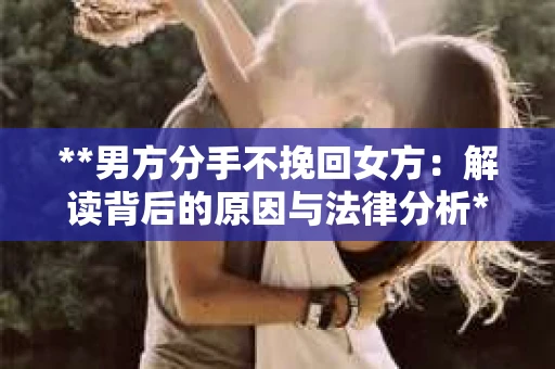 **男方分手不挽回女方：解读背后的原因与法律分析**