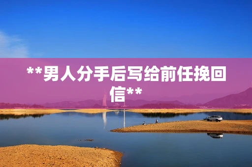 **男人分手后写给前任挽回信**