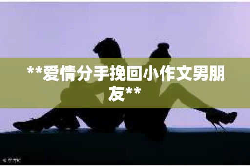**爱情分手挽回小作文男朋友**