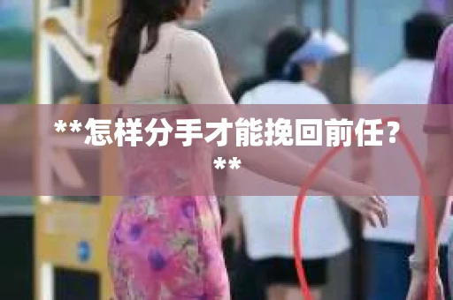 **怎样分手才能挽回前任？**