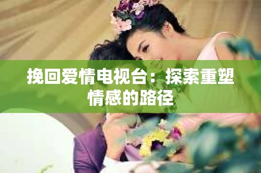 挽回爱情电视台：探索重塑情感的路径