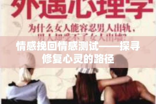 情感挽回情感测试——探寻修复心灵的路径 情感挽回情感测试——探寻修复心灵的路径