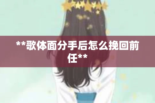 **歌体面分手后怎么挽回前任**