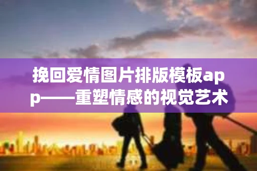 挽回爱情图片排版模板app——重塑情感的视觉艺术