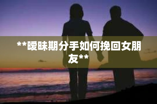 **暧昧期分手如何挽回女朋友**