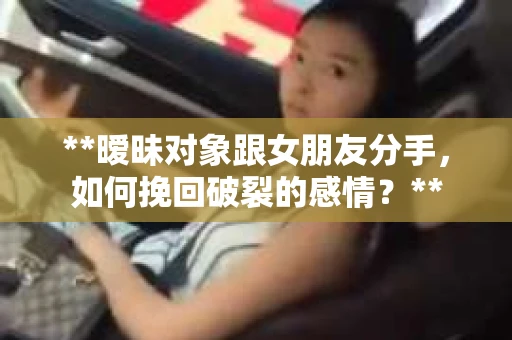 **暧昧对象跟女朋友分手，如何挽回破裂的感情？**
