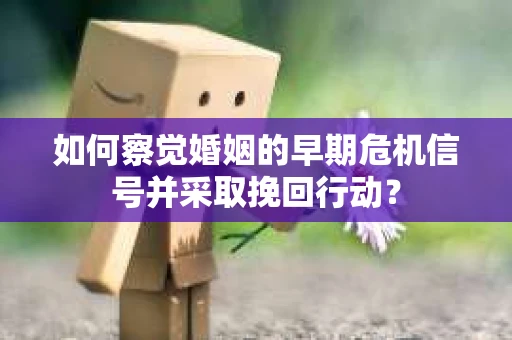 如何察觉婚姻的早期危机信号并采取挽回行动？