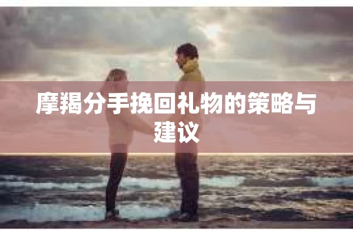 摩羯分手挽回礼物的策略与建议