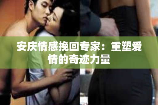 安庆情感挽回专家：重塑爱情的奇迹力量
