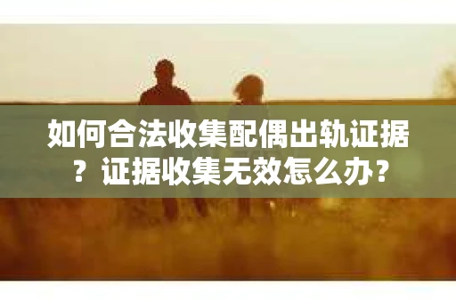 如何合法收集配偶出轨证据？证据收集无效怎么办？